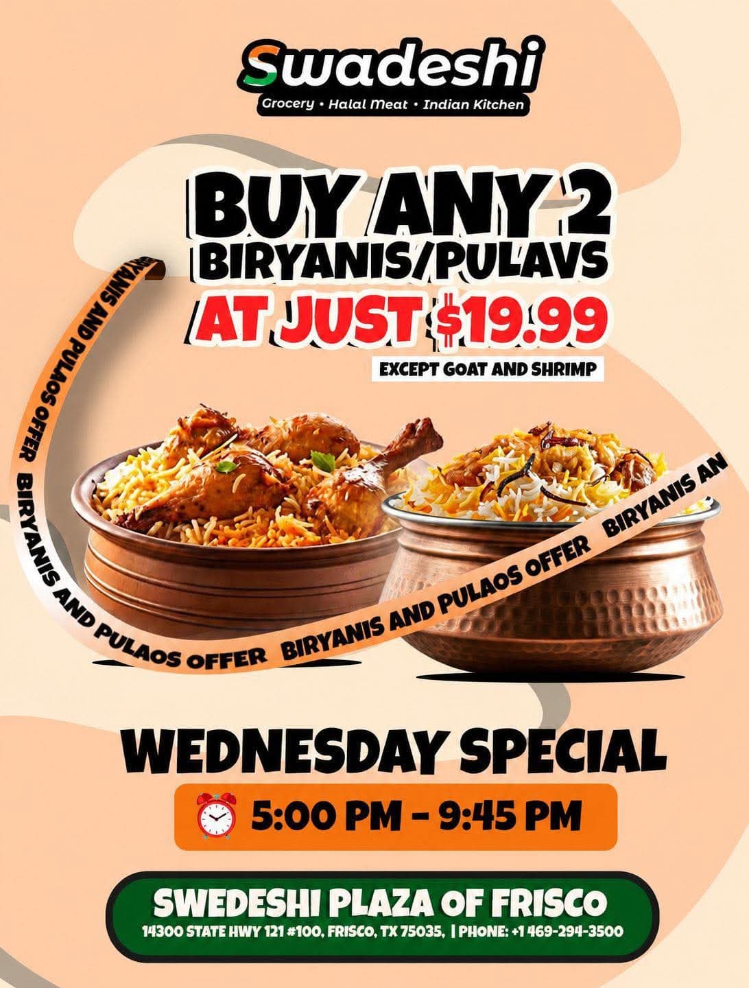 Buy any 2 Biryanis or Pulaos for $19.99 (except Goat and Shrimp) on Wednesdays from 5:00 PM to 9:45 PM.