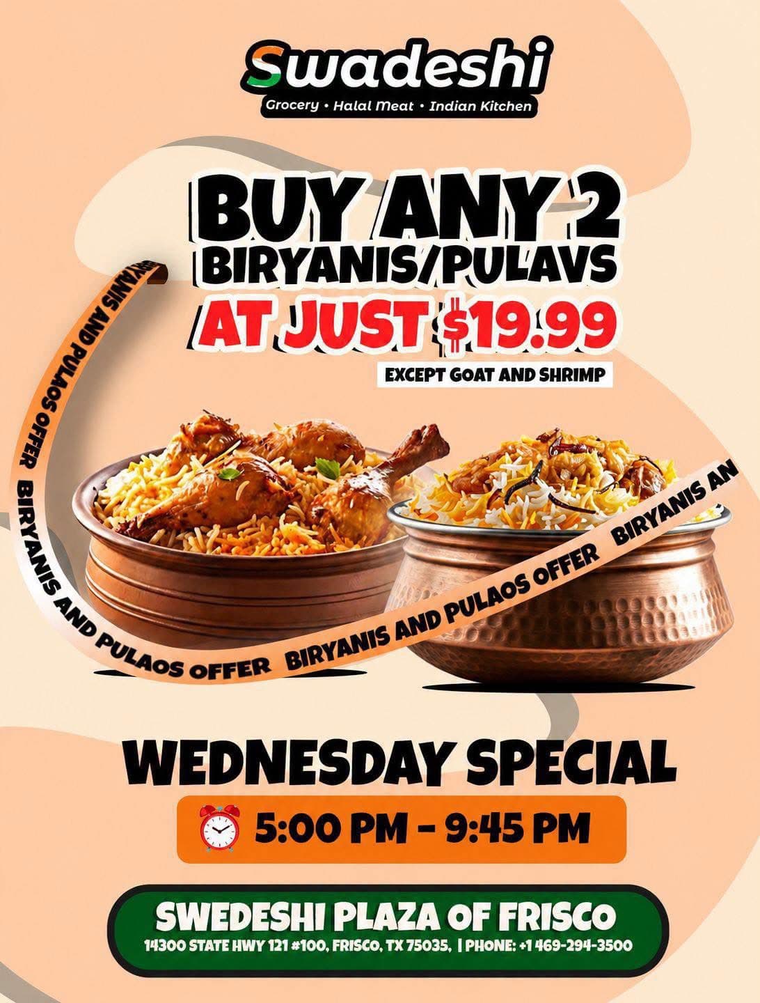 Buy any 2 Biryanis or Pulaos for $19.99 (except Goat and Shrimp) on Wednesdays between 5:00 PM and 9:45 PM.