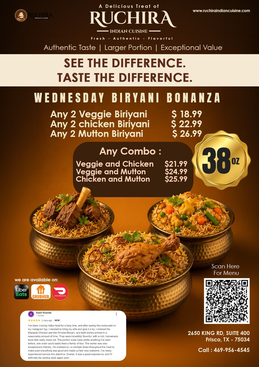 Wednesday Biryani Bonanza: Any 2 Veggie Biriyani for $18.99, Any 2 Chicken Biriyani for $22.99, Any 2 Mutton Biriyani for $26.99. Any Combo: Veggie & Chicken ($21.99), Veggie & Mutton ($24.99), Chicken & Mutton ($25.99) - Portion size 38 oz.