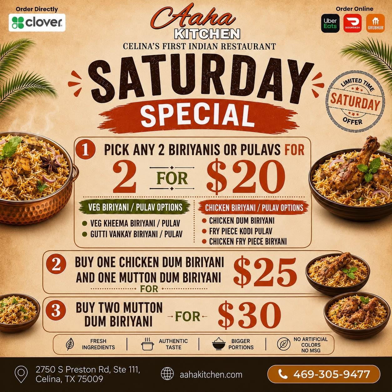 Saturday Special Offers: 1) Pick any 2 Veg or Chicken Biriyanis/Pulavs for $20. 2) Buy one Chicken Dum Biriyani and one Mutton Dum Biriyani for $25. 3) Buy two Mutton Dum Biriyanis for $30.
