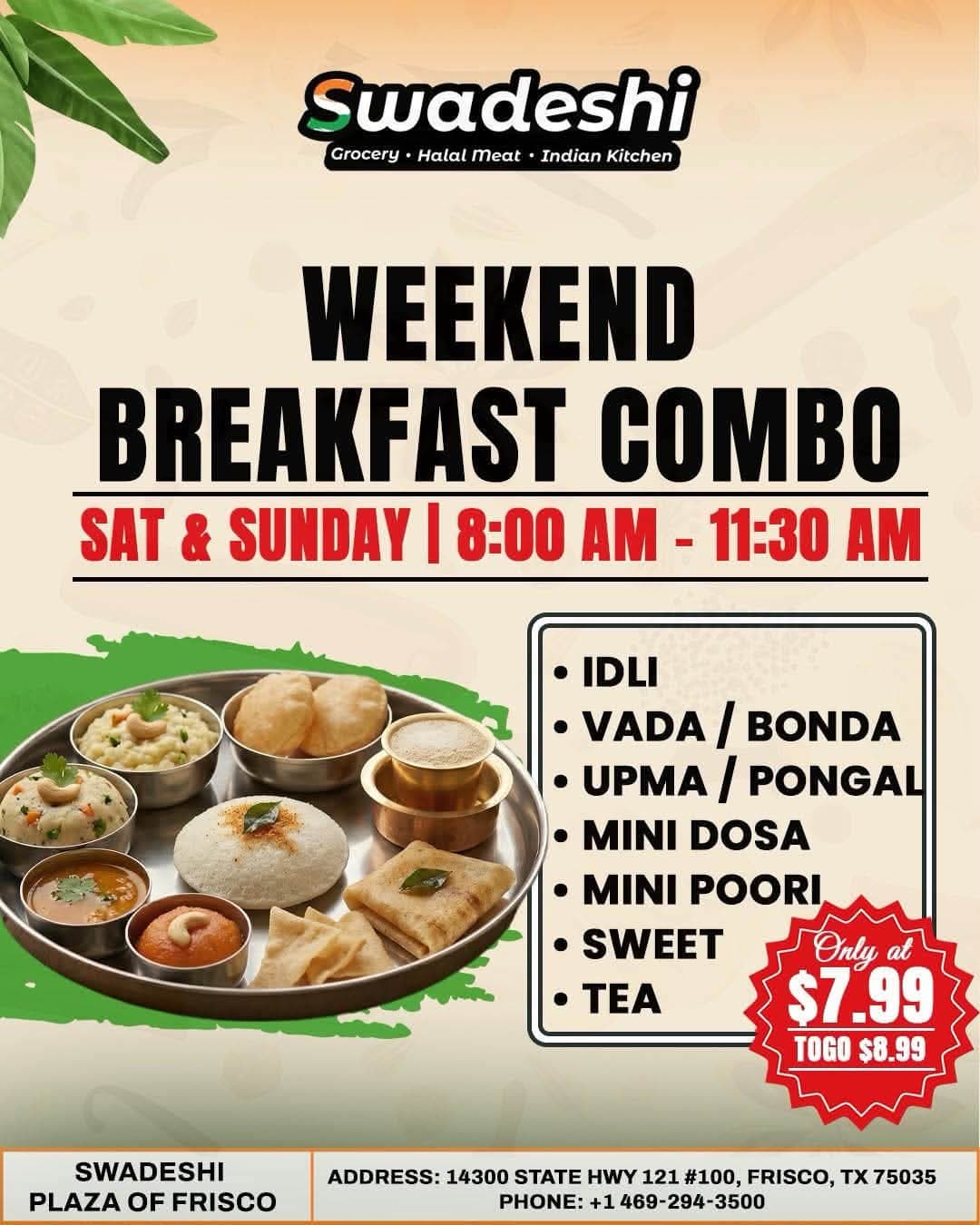 Weekend Breakfast Combo including Idli, Vada/Bonda, Upma/Pongal, Mini Dosa, Mini Poori, Sweet, and Tea for $7.99 ($8.99 for To-Go) on Saturday & Sunday from 8:00 AM - 11:30 AM.