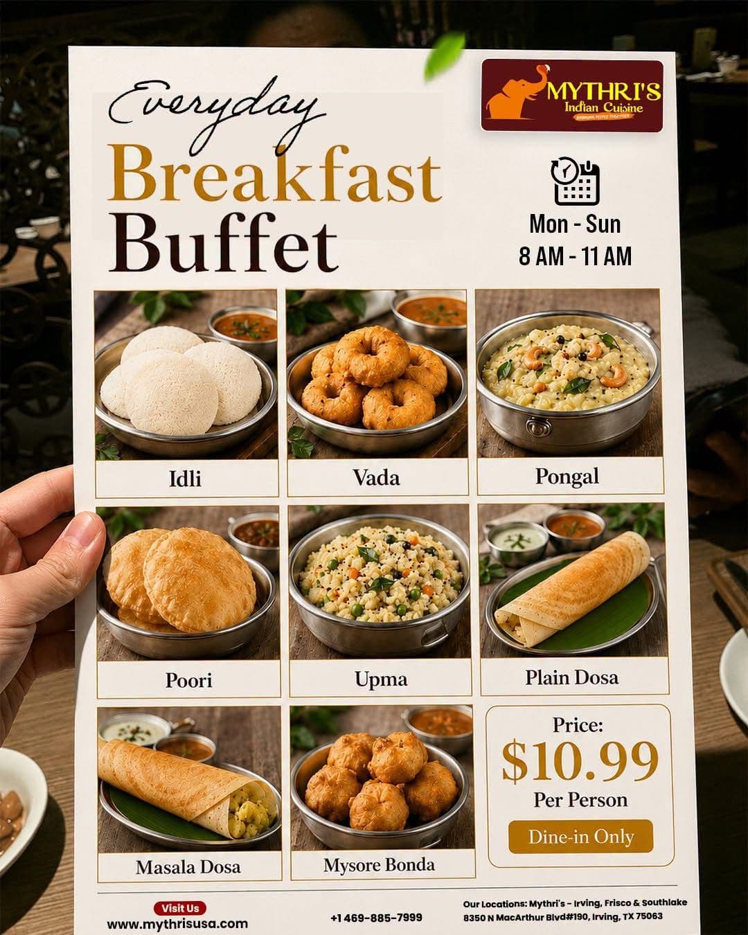 Everyday Breakfast Buffet for $10.99 per person, available Mon-Sun 8 AM - 11 AM, Dine-in Only. Includes Idli, Vada, Pongal, Poori, Upma, Plain Dosa, Masala Dosa, and Mysore Bonda.